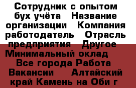 Сотрудник с опытом бух.учёта › Название организации ­ Компания-работодатель › Отрасль предприятия ­ Другое › Минимальный оклад ­ 1 - Все города Работа » Вакансии   . Алтайский край,Камень-на-Оби г.